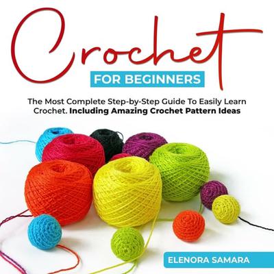 Crochet for Beginners: The Most Complete Step-by-Step Guide To Easily Learn Crochet. Including Amazing Crochet Pattern Ideas by Eleanora Samara audiobook