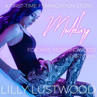 Modeling for Mrs. Morningwood Part Two: A First Time Feminization Story by Lilly Lustwood audiobook