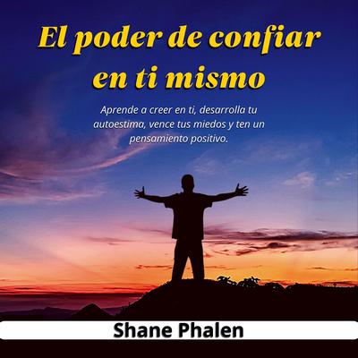 El poder de confiar en ti mismo. Aprende a creer en ti, desarrolla tu autoestima, vence tus miedos y ten un pensamiento positivo. by Shane Phalen audiobook