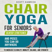 Chair Yoga for Seniors: Seated Stretches and Poses You Can Do Anywhere to Increase Flexibility, Mobility, Balance, and Strength by  Scott Hamrick audiobook