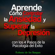 Aprende Cómo Controlar la Ansiedad y Superar la Depresión con los 4 Pasos de la Psicología del Éxito by  Roberto de los Bosques audiobook