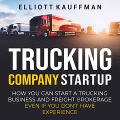 Trucking Company Startup: How You Can Start a Trucking Business and Freight Brokerage Even If You Don’t Have Experience by Elliott Kauffman audiobook