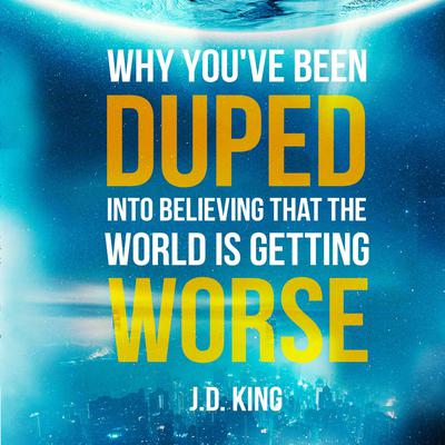 Why You've Been Duped into Believing that the World is Getting Worse by J.D. King audiobook