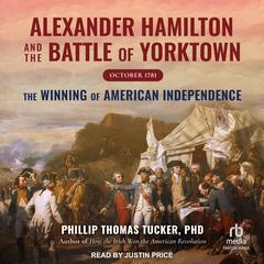 Alexander Hamilton and the Battle of Yorktown, October 1781 by Phillip Thomas Tucker, PhD audiobook