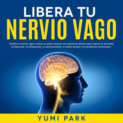 Libera Tu Nervio Vago: Tonifica tu nervio vago y activa su poder curativo con ejercicios diarios para superar la ansiedad, la depresión, la inflamación, la autoinmunidad, la niebla mental y los problemas intestinales. by Yumi Park audiobook