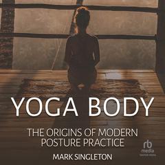 Yoga Body: The Origins of Modern Posture Practice by Mark Singleton audiobook