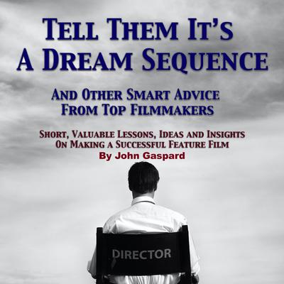 Tell Them It's A Dream Sequence: And Other Smart Advice from Top Filmmakers by John Gaspard audiobook
