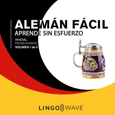 Alemán Fácil - Aprende Sin Esfuerzo - Principiante inicial - Volumen 1 de 3 by Lingo Wave audiobook