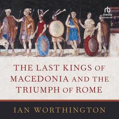 The Last Kings of Macedonia and the Triumph of Rome by Ian Worthington audiobook