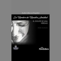 En Nombre De Nuestra Amistad: El Dolor de una Verdad by Enza Scalici audiobook