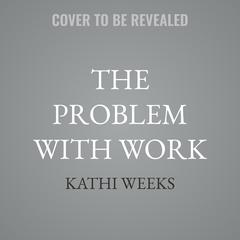 The Problem with Work by Kathi Weeks audiobook