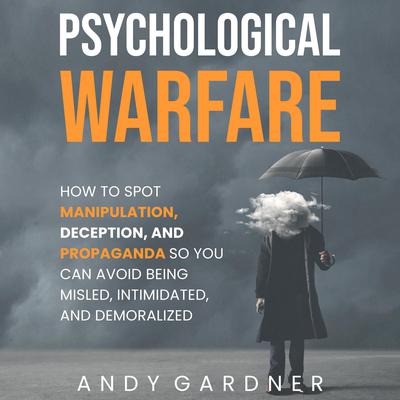 Psychological Warfare: How to Spot Manipulation, Deception, and Propaganda So You Can Avoid Being Misled, Intimidated, and Demoralized by Andy Gardner audiobook