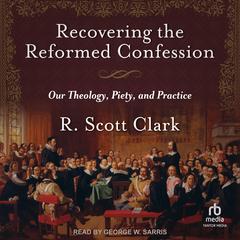 Recovering the Reformed Confession by R. Scott Clark audiobook