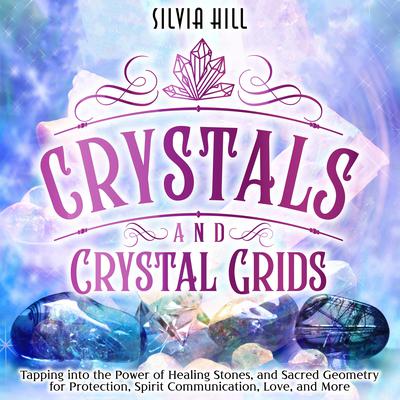 Crystals and Crystal Grids: Tapping into the Power of Healing Stones, and Sacred Geometry for Protection, Spirit Communication, Love, and More by Silvia Hill audiobook