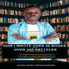 How I Wrote Over 40 Books and Over 350 Articles Within 3 Years by Henry Duodu Appiah-korang audiobook