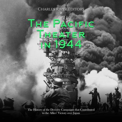 The Pacific Theater in 1944: The History of the Decisive Campaigns that Contributed to the Allies’ Victory over Japan by Charles River Editors audiobook