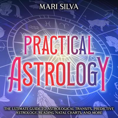Practical Astrology: The Ultimate Guide to Astrological Transits, Predictive Astrology, Reading Natal Charts, and More by Mari Silva audiobook