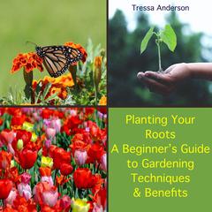 Planting Your Roots: A Beginner's Guide to Gardening Techniques and Benefits by Tressa Anderson audiobook