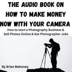 The Audio Book on How to Make Money Now With Your Camera by Brian Mahoney audiobook