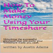 How To Make Money Using Your Timeshare by  Austin Adams audiobook