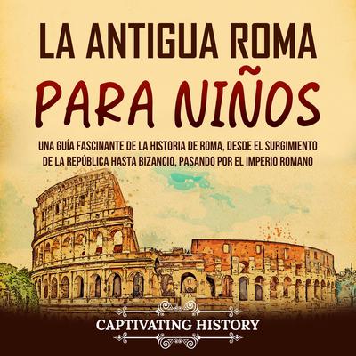 La antigua Roma para niños: Una guía fascinante de la historia de Roma, desde el surgimiento de la República hasta Bizancio, pasando por el Imperio romano by Captivating History audiobook