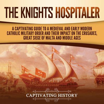 The Knights Hospitaller: A Captivating Guide to a Medieval and Early Modern Catholic Military Order and Their Impact on the Crusades, the Great Siege of Malta, and the Middle Ages by Captivating History audiobook