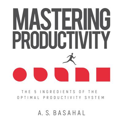 Mastering Productivity: The 5 Ingredients of the Optimal Productivity System by A.S. Basahal audiobook