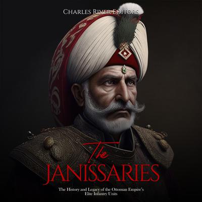 The Janissaries: The History and Legacy of the Ottoman Empire’s Elite Infantry Units by Charles River Editors audiobook