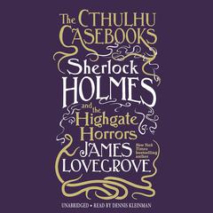 The Cthulhu Casebooks: Sherlock Holmes and the Highgate Horrors by James Lovegrove audiobook