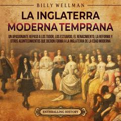 La Inglaterra moderna temprana: Un apasionante repaso a los Tudor, los Estuardo, el Renacimiento, la Reforma y otros acontecimientos que dieron forma a la Inglaterra de la Edad Moderna by Billy Wellman audiobook
