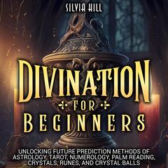 Divination for Beginners: Unlocking Future Prediction Methods of Astrology, Tarot, Numerology, Palm Reading, Crystals, Runes, and Crystal Balls by Silvia Hill audiobook