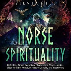 Norse Spirituality: Unlocking Norse Paganism, Shamanism, Magic, Asatru, Elder Futhark Runes, Divination, Spells, and Heathenry by Silvia Hill audiobook