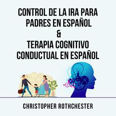 Control De La Ira Para Padres En Español & Terapia Cognitivo Conductual En Español by Christopher Rothchester audiobook