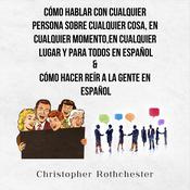 Cómo Hablar Con Cualquier Persona Sobre Cualquier Cosa, En Cualquier Momento, En Cualquier Lugar Y Para Todos En Español & Cómo Hacer Reír A La Gente En Español (Spanish Edition) by  Christopher Rothchester audiobook