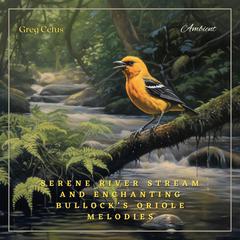 Serene River Stream and Enchanting Bullock’s Oriole Melodies: Ambient Audio from Californian Woodland by Greg Cetus audiobook