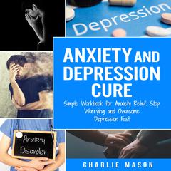 Anxiety and Depression Cure: Simple Workbook for Anxiety Relief, Stop Worrying and Overcome Depression Fast by Charlie Mason audiobook