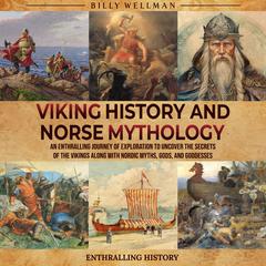 Viking History and Norse Mythology: An Enthralling Journey of Exploration to Uncover the Secrets of the Vikings along with Nordic Myths, Gods, and Goddesses by Billy Wellman audiobook