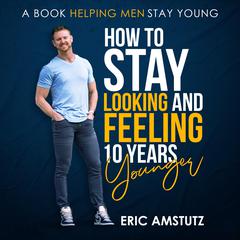 How to stay looking and feeling 10 years younger by Eric Amstutz audiobook