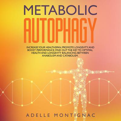 Metabolic Autophagy: Increase Your Healthspan, Promote Longevity, and Boost Performance. Find Out The Key to Optimal Health and Longevity Balancing Between Anabolism and Catabolism by Adelle Montignac audiobook
