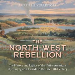 The North-West Rebellion: The History and Legacy of the Native American Uprising against Canada in the Late 19th Century by Charles River Editors audiobook