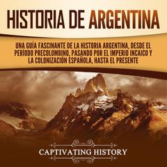 Historia de Argentina: Una guía fascinante de la historia argentina, desde el período precolombino, pasando por el imperio incaico y la colonización española, hasta el presente by Captivating History audiobook