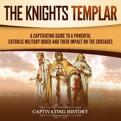 The Knights Templar: A Captivating Guide to a Powerful Catholic Military Order and Their Impact on the Crusades by Captivating History audiobook