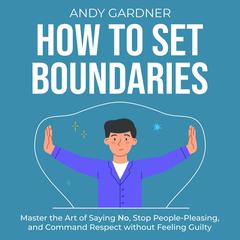 How to Set Boundaries: Master the Art of Saying No, Stop People-Pleasing, and Command Respect without Feeling Guilty by Andy Gardner audiobook