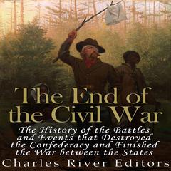 The End of the Civil War: The History of the Battles and Events that Destroyed the Confederacy and Finished the War Between the States by Charles River Editors audiobook