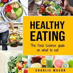 Healthy Eating: The Food Science Guide on What To Eat Healthy Eating Guide (food science food science and nutrition) by Charlie Mason audiobook