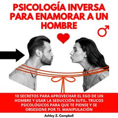 PSICOLOGÍA INVERSA PARA ENAMORAR A UN HOMBRE : 10 SECRETOS PARA APROVECHAR EL EGO DE UN HOMBRE Y USAR LA SEDUCCIÓN SUTIL. TRUCOS PSICOLÓGICOS PARA QUE TE PIENSE Y SE OBSESIONE POR TI.MANIPULACIÓN by Ashley Z. Campbell audiobook