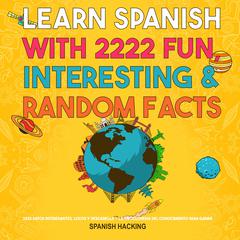 Learn Spanish With 2222 Fun, Interesting & Random Facts - 2222 Datos Interesantes, Locos Y Descabella - La Enciclopedia Del Conocimiento Para Ganar Trivias by Spanish Hacking audiobook