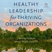Healthy Leadership for Thriving Organizations by  Justin A. Irving audiobook