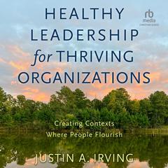 Healthy Leadership for Thriving Organizations by Justin A. Irving audiobook