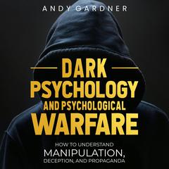 Dark Psychology and Psychological Warfare: How to Understand Manipulation, Deception, and Propaganda by Andy Gardner audiobook